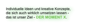 Individuelle Ideen und kreative Konzepte, die sich auch wirklich umsetzen lassen - das ist unser Ziel - DER MOMENT X.