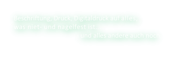 Beschriftung, Druck, Digitaldruck auf alles,
was niet- und nagelfest ist...    
                                       - und alles andere auch noch...